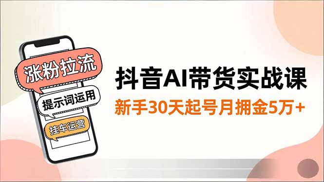 抖音AI带货实战课,涨粉拉流、提示词运用、挂车运营,新手30天起号月佣金5万+-聚林创库
