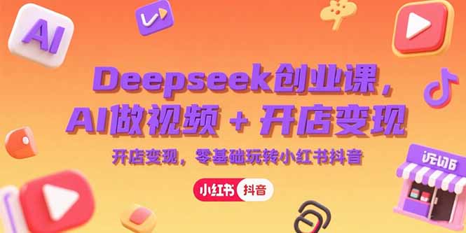 Deepseek创业课，AI做视频+开店变现，零基础玩转小红书抖音-聚林创库