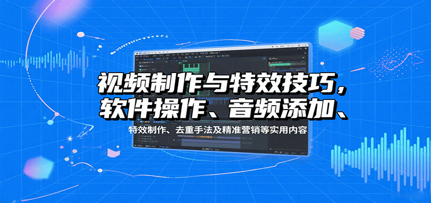 视频制作与特效技巧：软件操作、音频添加、特效制作、去重手法及精准营销等实用内容-聚林创库