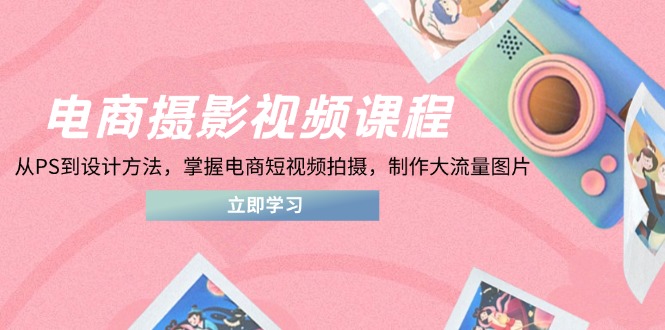 电商摄影视频课程，从PS到设计方法，掌握电商短视频拍摄，制作大流量图片-聚林创库