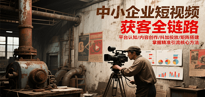 中小企业短视频获客全链路，平台认知/内容创作/抖加投放/矩阵搭建，精准引流核心方法-聚林创库