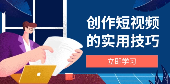 创作短视频的实用技巧，剪辑、设备、构图、文案一站式学习攻略-聚林创库