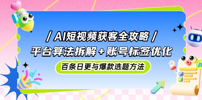 AI短视频获客全攻略：平台算法拆解+账号标签优化，百条日更与爆款选题方法-聚林创库