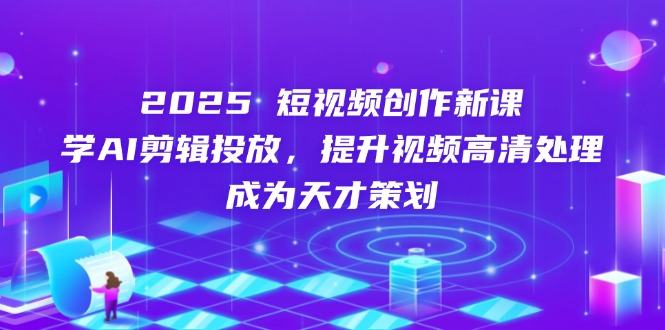 2025短视频创作新课，学AI剪辑投放，提升视频高清处理，成为天才策划-聚林创库