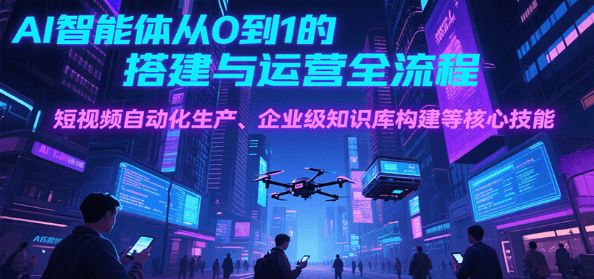 AI智能体从0到1的搭建与运营全流程,短视频自动化生产、企业级知识库构建等核心技能-聚林创库
