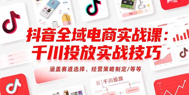抖音全域电商实战课：千川投放实战技巧，涵盖赛道选择、经营策略制定/等等-聚林创库
