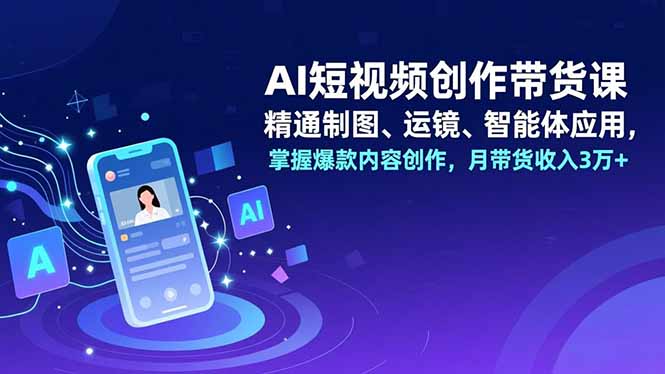AI短视频创作带货课，精通制图、运镜、智能体应用，掌握爆款内容创作，月带货收入3万+-聚林创库