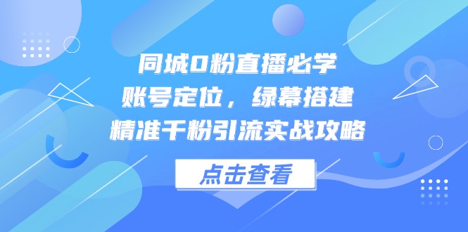 同城0粉直播必学,账号定位,绿幕搭建,精准千粉引流实战攻略-聚林创库