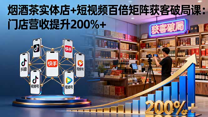 烟酒茶实体店+短视频百倍矩阵获客破局课：门店营收提升200%+-聚林创库