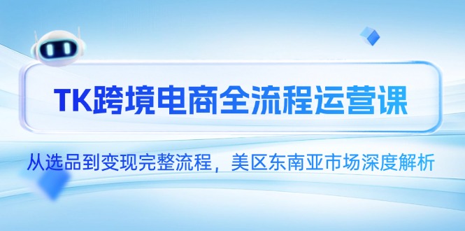 TK跨境电商全流程运营课，从选品到变现完整流程，美区东南亚市场深度解析-聚林创库