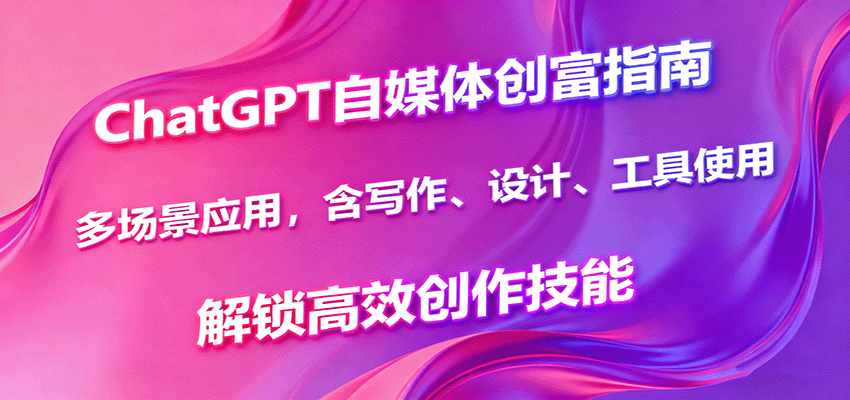 ChatGPT自媒体创富指南，多场景应用，含写作、设计、工具使用，解锁高效创作技能-聚林创库