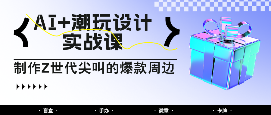 AI+潮玩设计实战课：手把手教你制作Z世代尖叫的爆款周边，自媒体人必学印钞术！-聚林创库