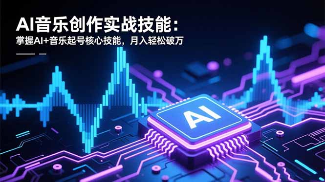 AI音乐短视频创作实战：掌握AI音乐创作起号核心技能，月入轻松破万-聚林创库