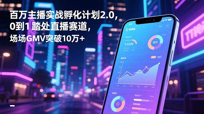 百万主播实战孵化计划2.0，0到1踏入直播赛道，场均GMV突破10万+-聚林创库