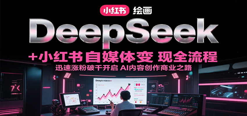 DeepSeek绘画+小红书自媒体变现全流程，迅速涨粉破千开启AI内容创作商业之路-聚林创库