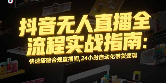 抖音无人直播全流程实战指南：快速搭建合规直播间，24小时自动化带货变现-聚林创库