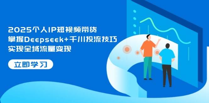 2025个人IP短视频带货，掌握Deepseek+千川投流技巧，实现全域流量变现-聚林创库