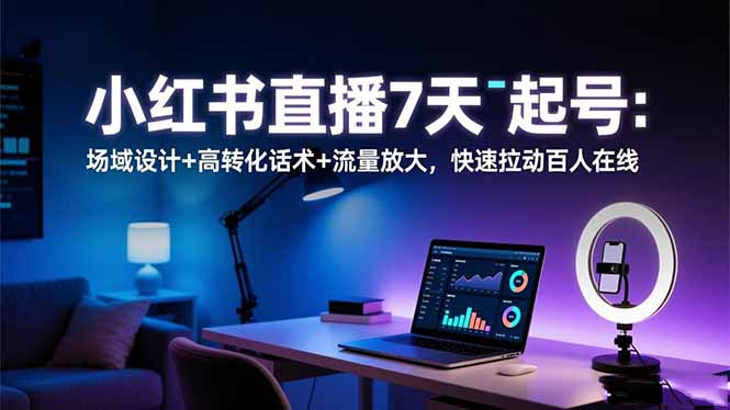 小红书直播7天起号：场域设计+高转化话术+流量放大，快速拉动百人在线-聚林创库