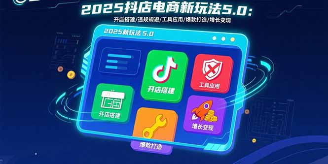 2025抖店电商新玩法5.0：开店搭建/违规规避/工具应用,快速掌握基础运营...-聚林创库