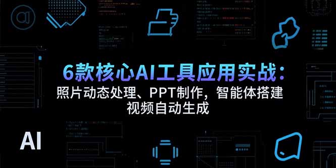 6款核心AI工具应用实战：照片动态处理、PPT制作，智能体搭建 视频自动生成-聚林创库