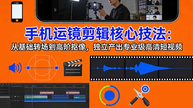 手机运镜 剪辑核心技法：从基础转场到高阶抠像，独立产出专业级高清短视频-聚林创库
