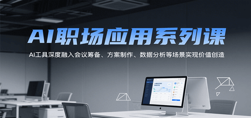 AI职场应用系列课，AI工具深度融入会议筹备、方案制作、数据分析等场景实现价值创造-聚林创库