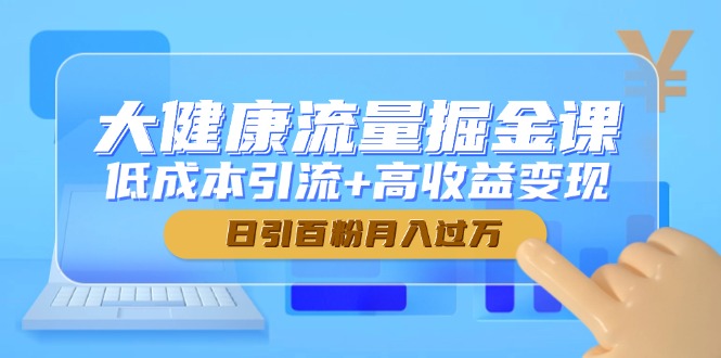 大健康流量掘金课，低成本引流+高收益变现，日引百粉月入过万-聚林创库