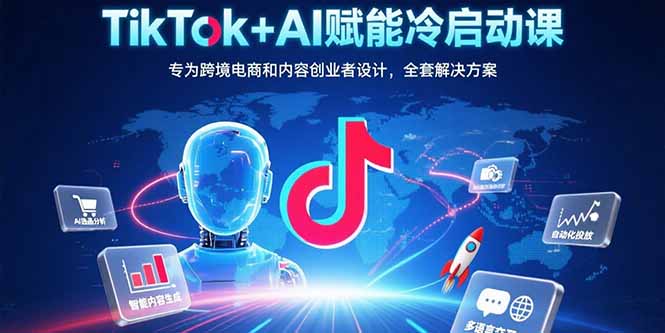 TikTok+AI赋能冷启动课：专为跨境电商和内容创业者设计，全套解决方案-聚林创库