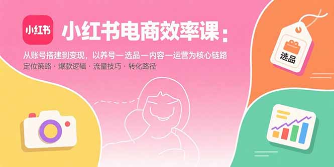 小红书电商效率课：从账号搭建到变现，以养号-选品-内容-运营为核心链路-聚林创库