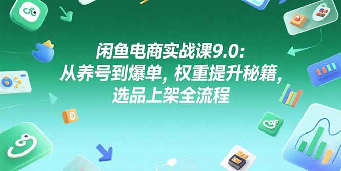 闲鱼电商实战课9.0：从养号到爆单，权重提升秘籍，选品上架全流程-聚林创库