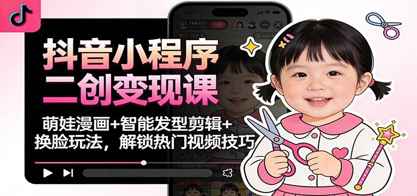 抖音小程序二创变现课：萌娃漫画+智能发型剪辑+换脸玩法，解锁热门视频技巧-聚林创库