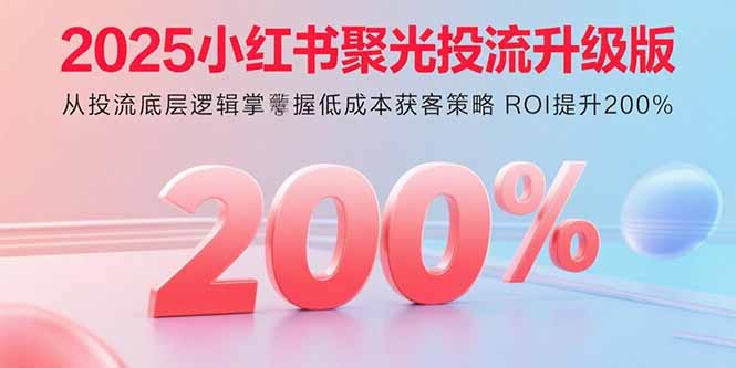 2025小红书聚光投流升级版 从投流底层逻辑掌握低成本获客策略 ROI提升200%-聚林创库