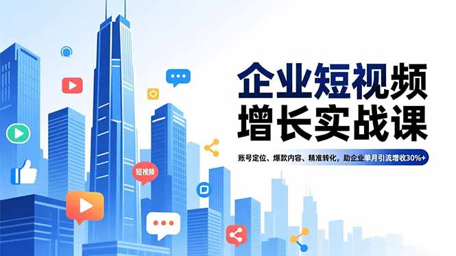 企业短视频增长实战课，账号定位、爆款内容、精准转化，助企业单月引流增收30%+-聚林创库