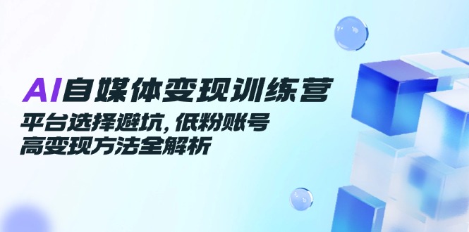 AI自媒体变现训练营，平台选择避坑，低粉账号高变现方法全解析-聚林创库