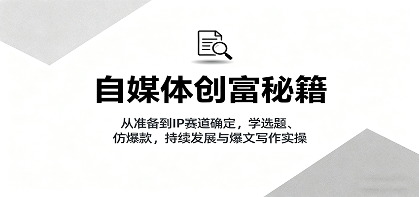 自媒体创富秘籍：从准备到IP赛道确定，学选题、仿爆款，持续发展与爆文写作实操-聚林创库