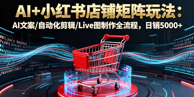 AI+小红书店铺矩阵玩法:AI文案/自动化剪辑/Live图制作全流程,日销5000+-聚林创库