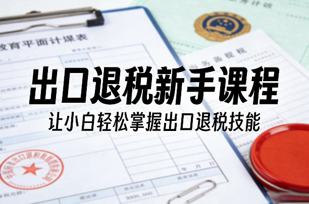 出口退税新手课程,让小白轻松掌握出口退税技能-聚林创库