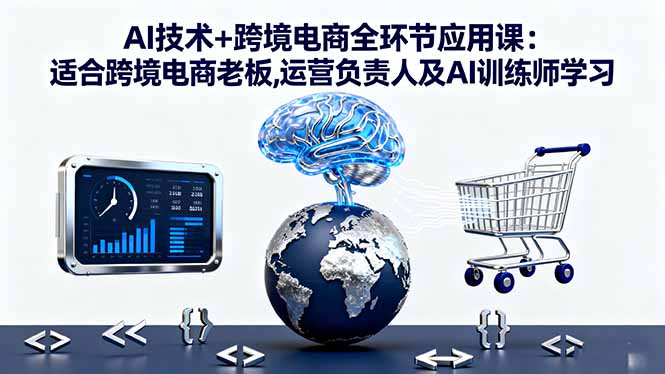 AI技术+跨境电商全环节应用课:适合跨境电商老板,运营负责人及AI训练师学习-聚林创库